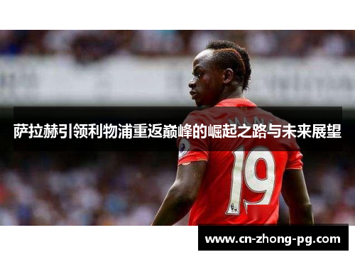 萨拉赫引领利物浦重返巅峰的崛起之路与未来展望