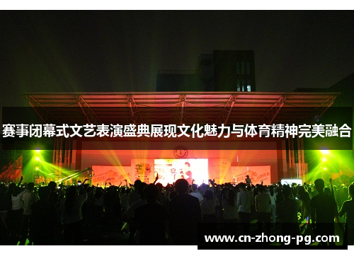 赛事闭幕式文艺表演盛典展现文化魅力与体育精神完美融合