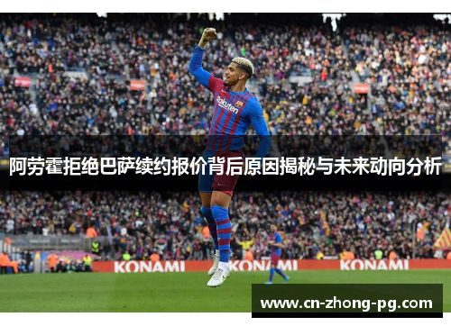 阿劳霍拒绝巴萨续约报价背后原因揭秘与未来动向分析