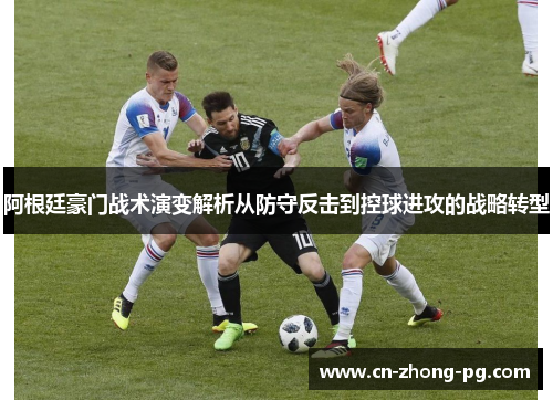 阿根廷豪门战术演变解析从防守反击到控球进攻的战略转型 阿根廷豪门战术演变解析从防守反击到控球进攻的战略转型
