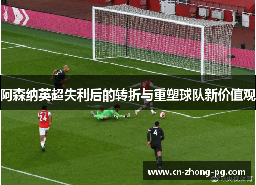 阿森纳英超失利后的转折与重塑球队新价值观