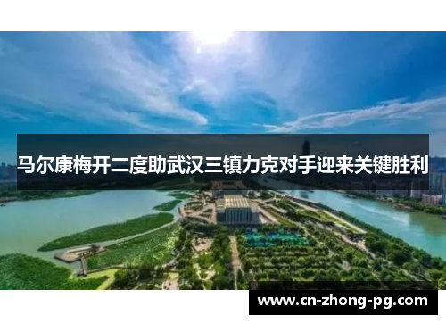 马尔康梅开二度助武汉三镇力克对手迎来关键胜利 马尔康梅开二度助武汉三镇力克对手迎来关键胜利