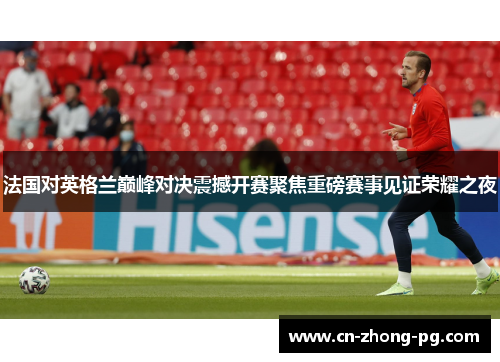 法国对英格兰巅峰对决震撼开赛聚焦重磅赛事见证荣耀之夜