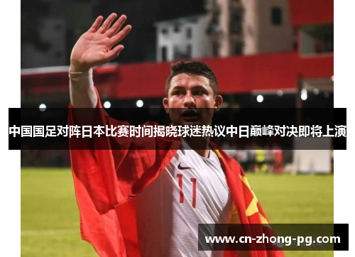 中国国足对阵日本比赛时间揭晓球迷热议中日巅峰对决即将上演 中国国足对阵日本比赛时间揭晓球迷热议中日巅峰对决即将上演