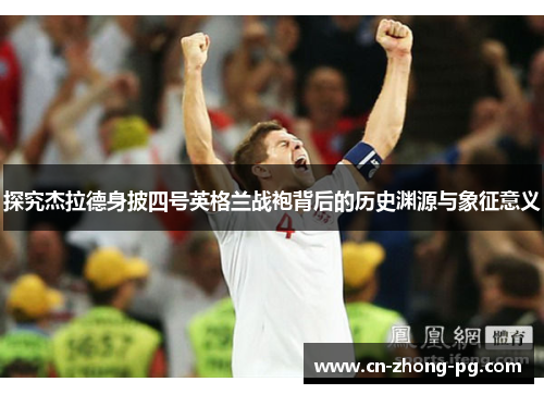 探究杰拉德身披四号英格兰战袍背后的历史渊源与象征意义 探究杰拉德身披四号英格兰战袍背后的历史渊源与象征意义