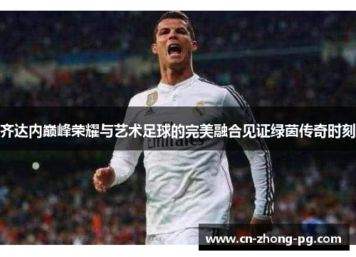 齐达内巅峰荣耀与艺术足球的完美融合见证绿茵传奇时刻