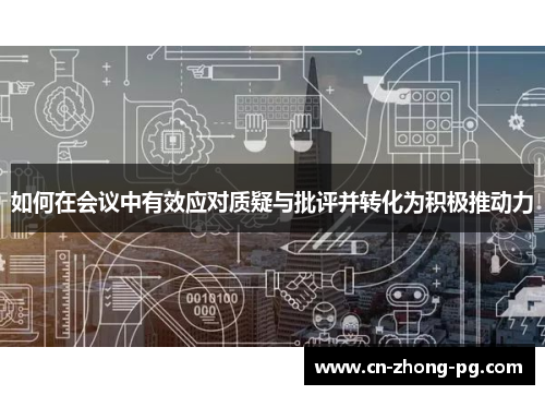 如何在会议中有效应对质疑与批评并转化为积极推动力 如何在会议中有效应对质疑与批评并转化为积极推动力