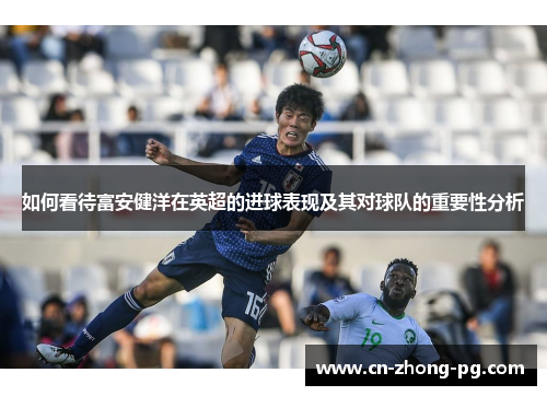 如何看待富安健洋在英超的进球表现及其对球队的重要性分析 如何看待富安健洋在英超的进球表现及其对球队的重要性分析