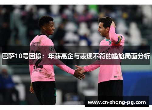 巴萨10号困境:年薪高企与表现不符的尴尬局面分析 巴萨10号困境:年薪高企与表现不符的尴尬局面分析