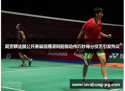 戴资颖法国公开赛展现精湛网前假动作巧妙得分技艺引发热议
