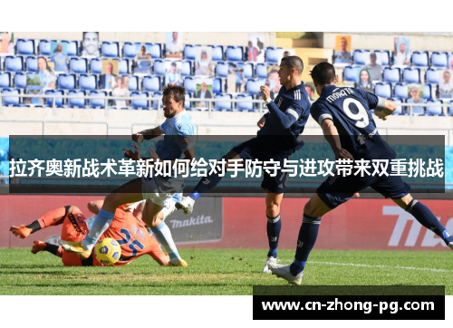 拉齐奥新战术革新如何给对手防守与进攻带来双重挑战 拉齐奥新战术革新如何给对手防守与进攻带来双重挑战