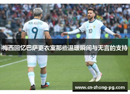 梅西回忆巴萨更衣室那些温暖瞬间与无言的支持