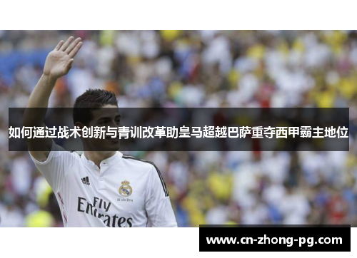 如何通过战术创新与青训改革助皇马超越巴萨重夺西甲霸主地位