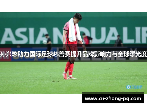 孙兴慜助力国际足球慈善赛提升品牌影响力与全球曝光度 孙兴慜助力国际足球慈善赛提升品牌影响力与全球曝光度