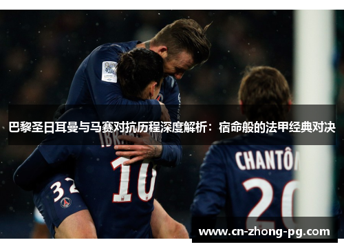 巴黎圣日耳曼与马赛对抗历程深度解析：宿命般的法甲经典对决