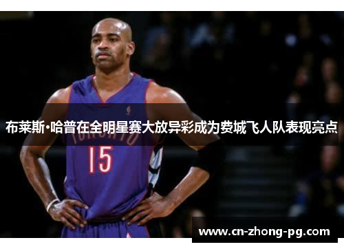 布莱斯·哈普在全明星赛大放异彩成为费城飞人队表现亮点