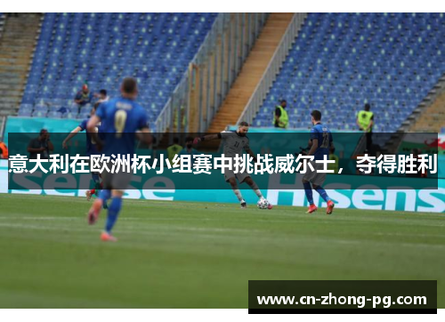 意大利在欧洲杯小组赛中挑战威尔士,夺得胜利 意大利在欧洲杯小组赛中挑战威尔士,夺得胜利