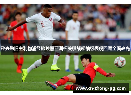 孙兴慜旧主利物浦经验映照亚洲杯关键战领袖级表现回顾全面高光 孙兴慜旧主利物浦经验映照亚洲杯关键战领袖级表现回顾全面高光