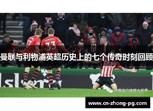 曼联与利物浦英超历史上的七个传奇时刻回顾 曼联与利物浦英超历史上的七个传奇时刻回顾
