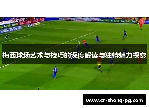 梅西球场艺术与技巧的深度解读与独特魅力探索 梅西球场艺术与技巧的深度解读与独特魅力探索