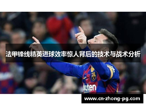 法甲锋线精英进球效率惊人背后的技术与战术分析 法甲锋线精英进球效率惊人背后的技术与战术分析