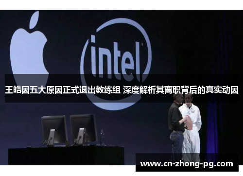 王皓因五大原因正式退出教练组 深度解析其离职背后的真实动因 王皓因五大原因正式退出教练组 深度解析其离职背后的真实动因