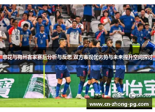 申花与梅州客家赛后分析与反思 双方表现优劣势与未来提升空间探讨 申花与梅州客家赛后分析与反思 双方表现优劣势与未来提升空间探讨