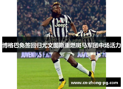 博格巴免签回归尤文图斯重燃斑马军团中场活力 博格巴免签回归尤文图斯重燃斑马军团中场活力