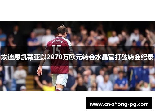 埃迪恩凯蒂亚以2970万欧元转会水晶宫打破转会纪录 埃迪恩凯蒂亚以2970万欧元转会水晶宫打破转会纪录