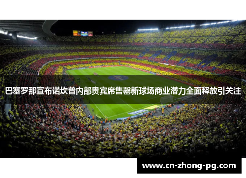 巴塞罗那宣布诺坎普内部贵宾席售罄新球场商业潜力全面释放引关注 巴塞罗那宣布诺坎普内部贵宾席售罄新球场商业潜力全面释放引关注