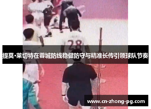 提莫·莱切特在蓉城防线稳健防守与精准长传引领球队节奏 提莫·莱切特在蓉城防线稳健防守与精准长传引领球队节奏