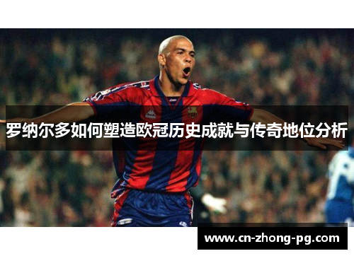 罗纳尔多如何塑造欧冠历史成就与传奇地位分析