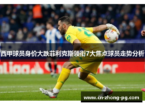 西甲球员身价大跌菲利克斯领衔7大焦点球员走势分析